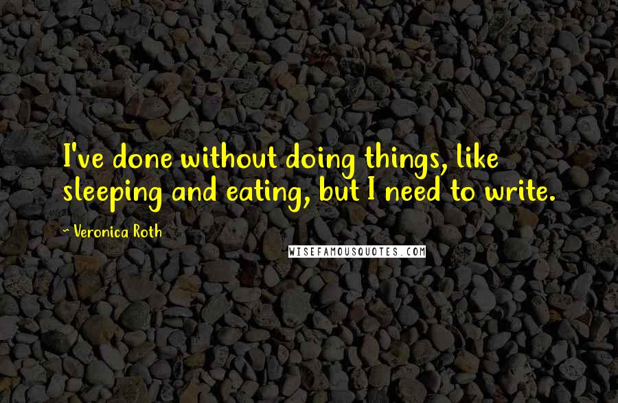 Veronica Roth Quotes: I've done without doing things, like sleeping and eating, but I need to write.