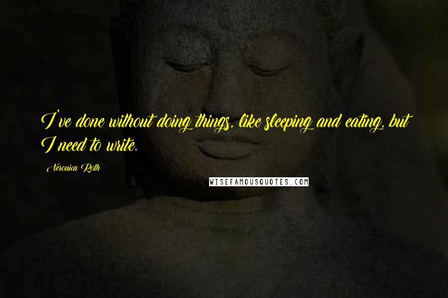 Veronica Roth Quotes: I've done without doing things, like sleeping and eating, but I need to write.