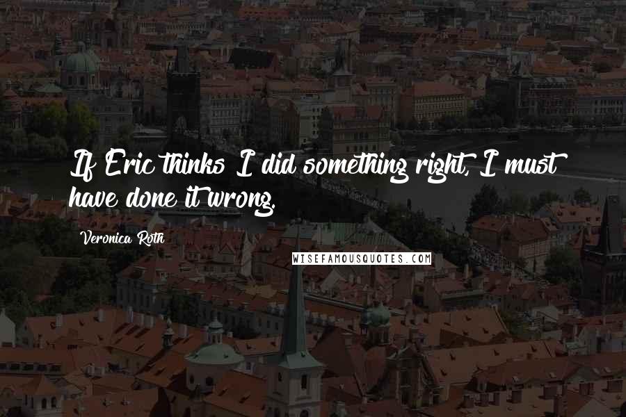 Veronica Roth Quotes: If Eric thinks I did something right, I must have done it wrong.