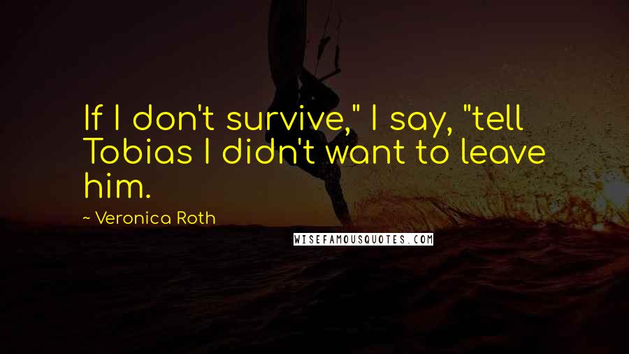 Veronica Roth Quotes: If I don't survive," I say, "tell Tobias I didn't want to leave him.