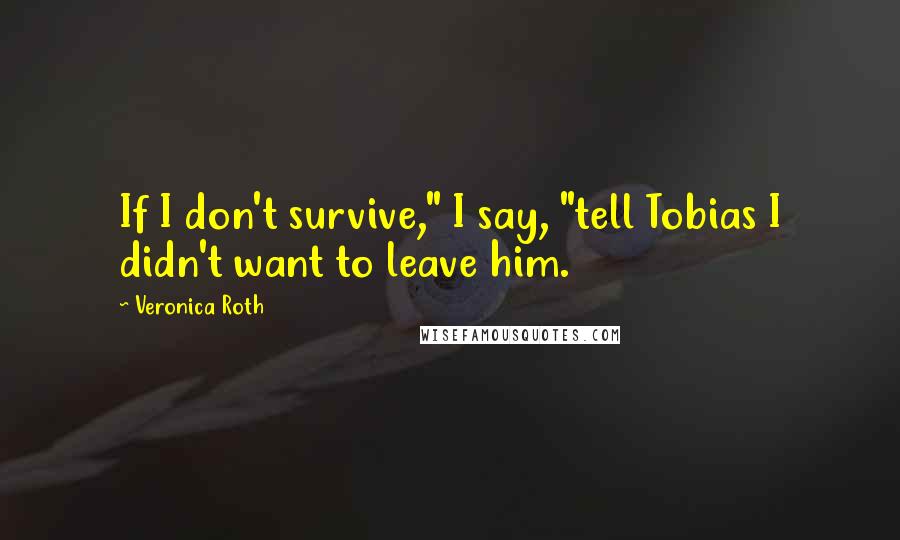 Veronica Roth Quotes: If I don't survive," I say, "tell Tobias I didn't want to leave him.