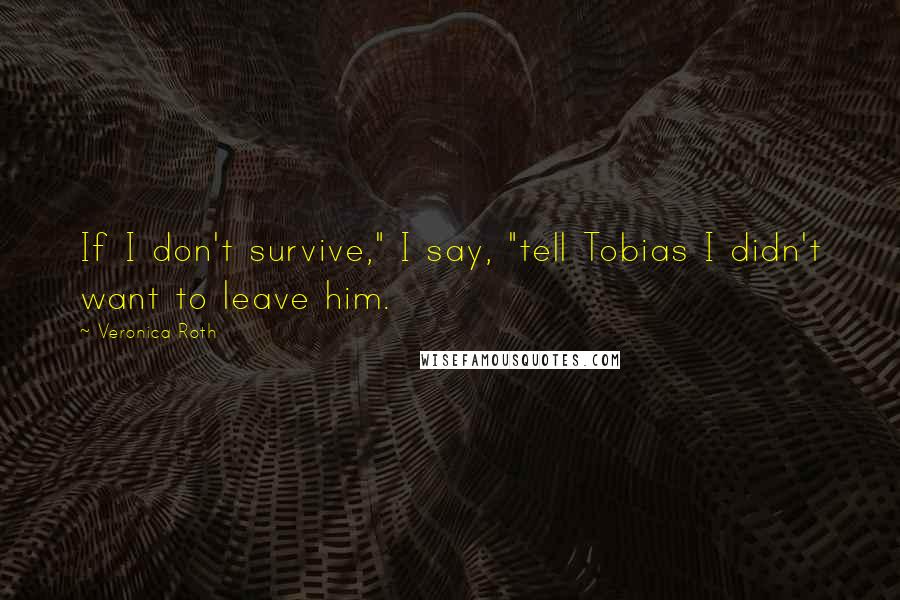 Veronica Roth Quotes: If I don't survive," I say, "tell Tobias I didn't want to leave him.