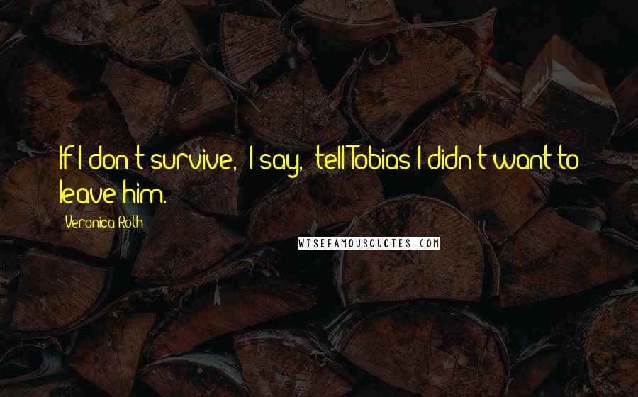 Veronica Roth Quotes: If I don't survive," I say, "tell Tobias I didn't want to leave him.