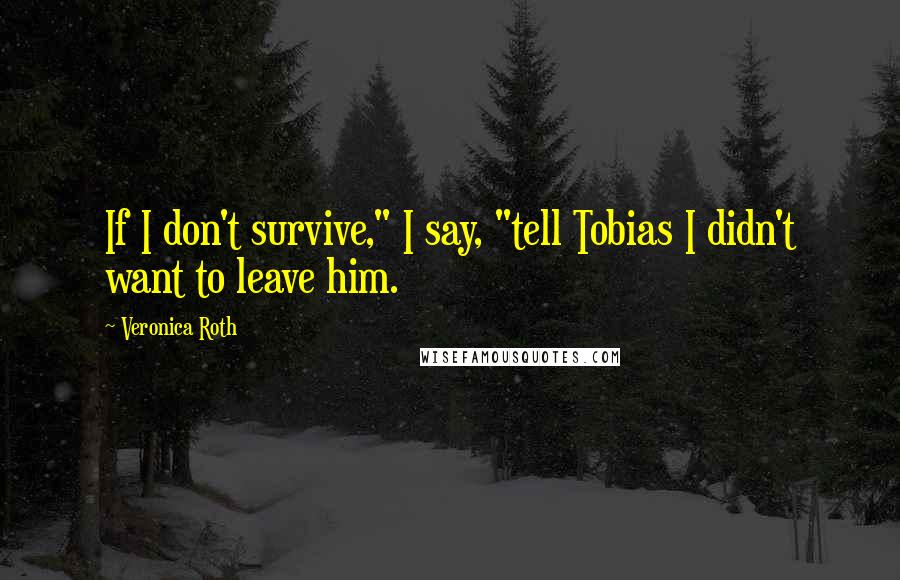 Veronica Roth Quotes: If I don't survive," I say, "tell Tobias I didn't want to leave him.