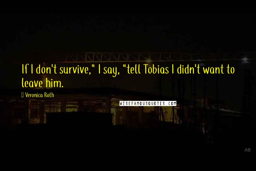 Veronica Roth Quotes: If I don't survive," I say, "tell Tobias I didn't want to leave him.