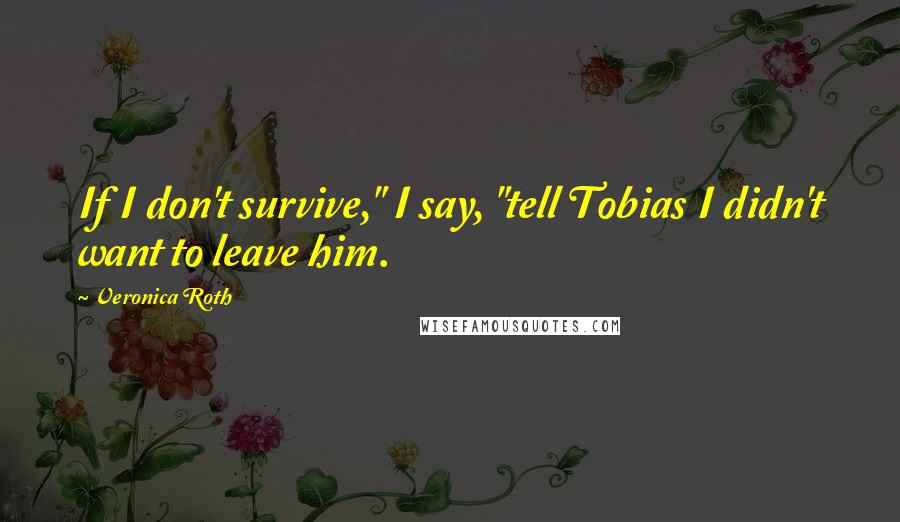 Veronica Roth Quotes: If I don't survive," I say, "tell Tobias I didn't want to leave him.