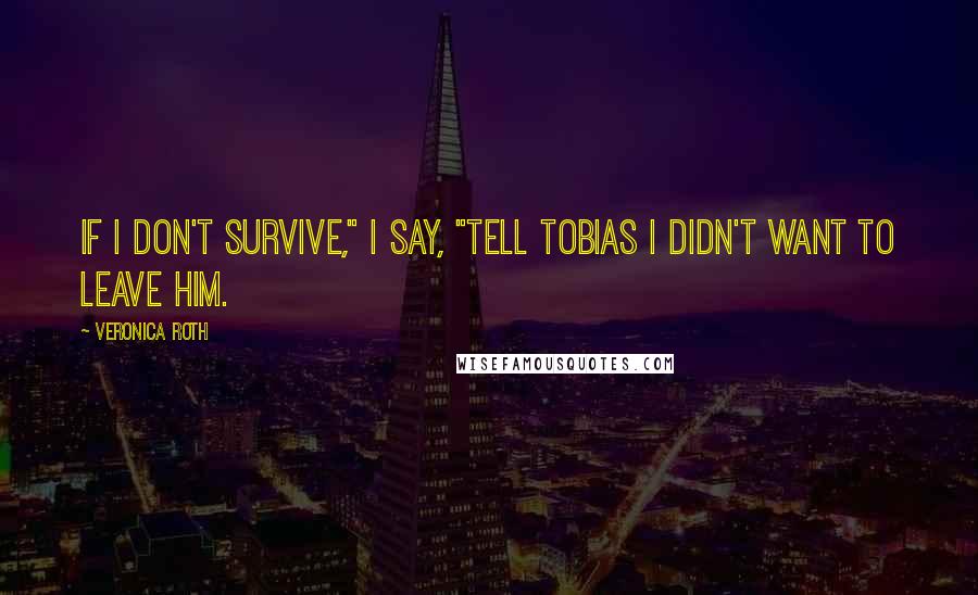 Veronica Roth Quotes: If I don't survive," I say, "tell Tobias I didn't want to leave him.