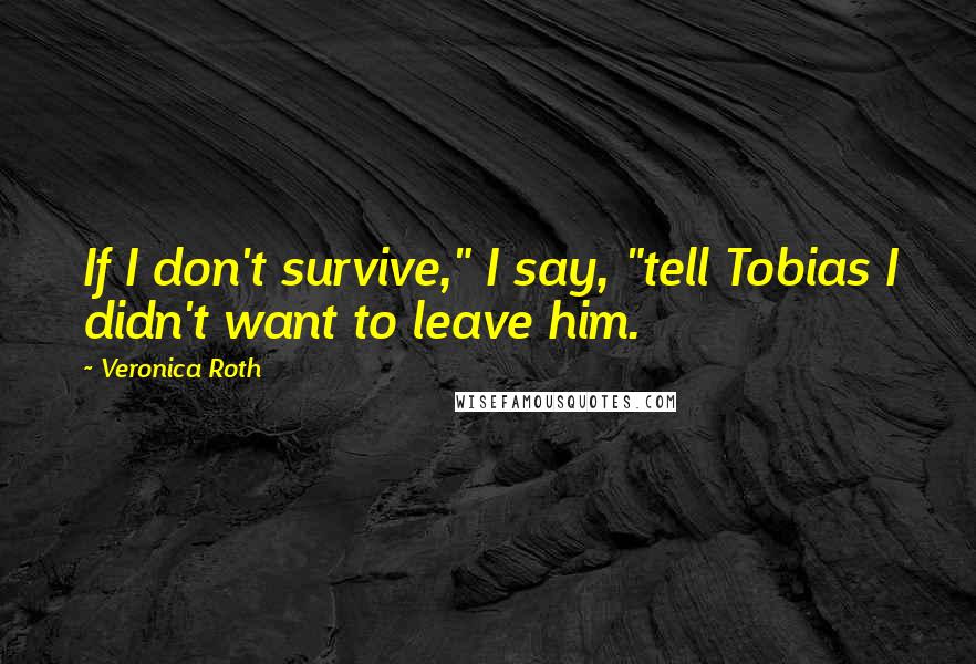 Veronica Roth Quotes: If I don't survive," I say, "tell Tobias I didn't want to leave him.
