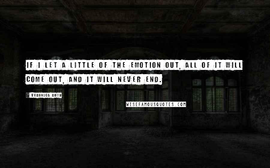 Veronica Roth Quotes: If I let a little of the emotion out, all of it will come out, and it will never end.