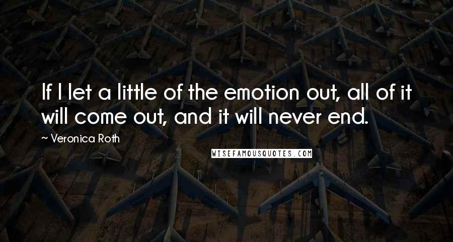 Veronica Roth Quotes: If I let a little of the emotion out, all of it will come out, and it will never end.