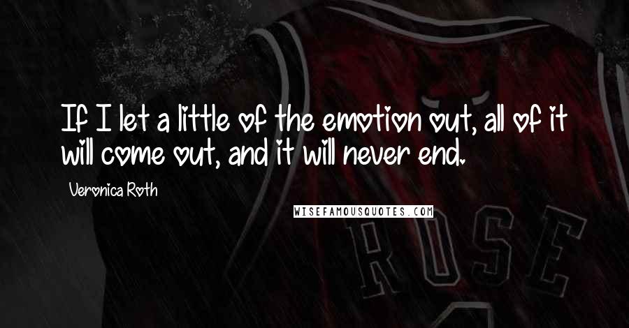 Veronica Roth Quotes: If I let a little of the emotion out, all of it will come out, and it will never end.