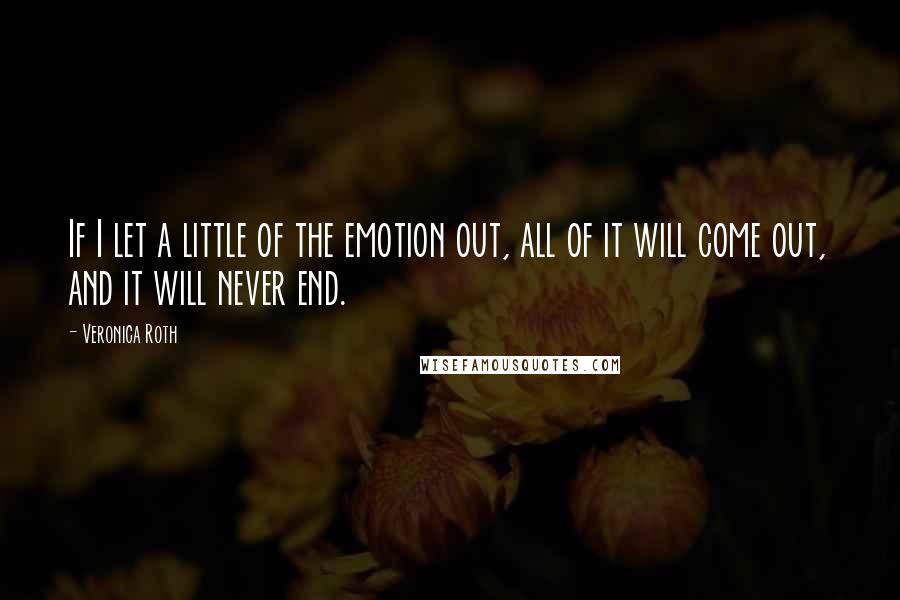 Veronica Roth Quotes: If I let a little of the emotion out, all of it will come out, and it will never end.