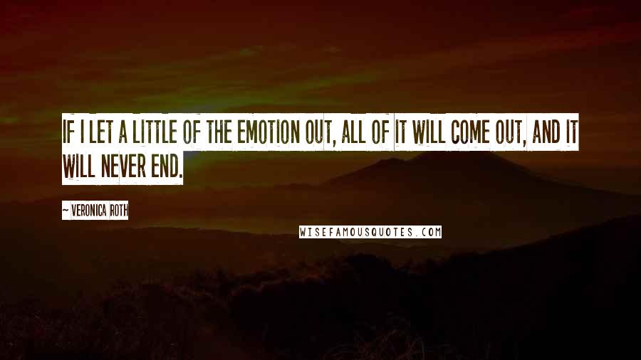 Veronica Roth Quotes: If I let a little of the emotion out, all of it will come out, and it will never end.