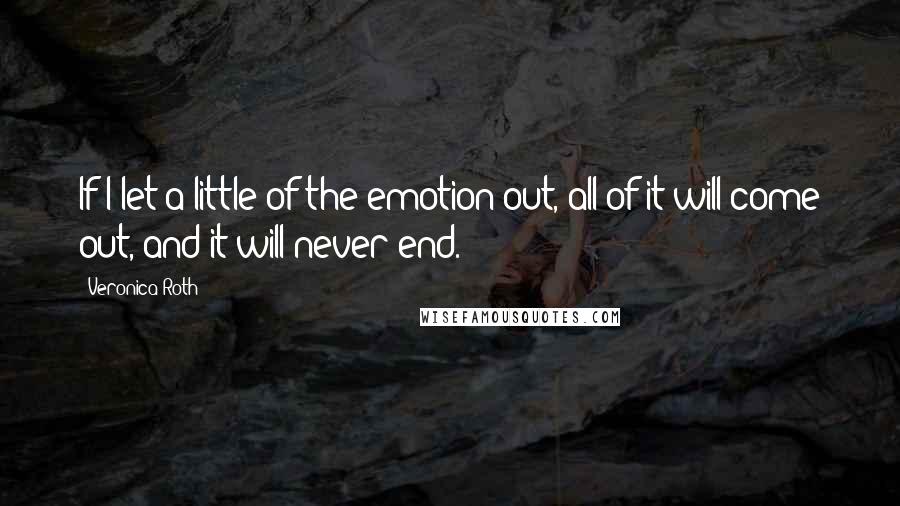 Veronica Roth Quotes: If I let a little of the emotion out, all of it will come out, and it will never end.