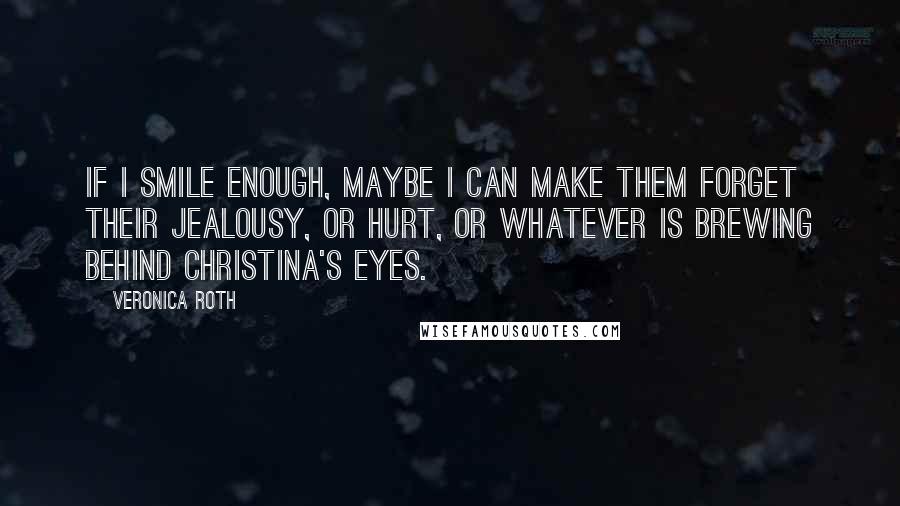 Veronica Roth Quotes: If I smile enough, maybe I can make them forget their jealousy, or hurt, or whatever is brewing behind Christina's eyes.