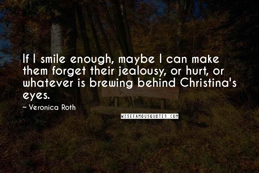 Veronica Roth Quotes: If I smile enough, maybe I can make them forget their jealousy, or hurt, or whatever is brewing behind Christina's eyes.