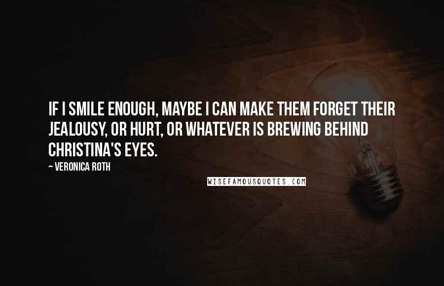 Veronica Roth Quotes: If I smile enough, maybe I can make them forget their jealousy, or hurt, or whatever is brewing behind Christina's eyes.