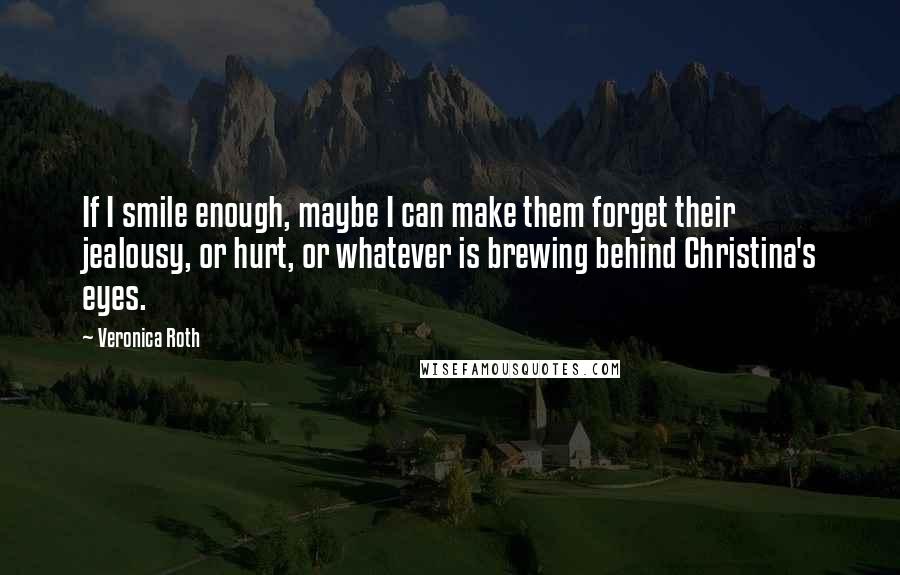 Veronica Roth Quotes: If I smile enough, maybe I can make them forget their jealousy, or hurt, or whatever is brewing behind Christina's eyes.