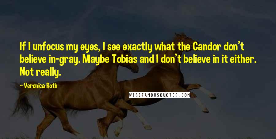 Veronica Roth Quotes: If I unfocus my eyes, I see exactly what the Candor don't believe in-gray. Maybe Tobias and I don't believe in it either. Not really.