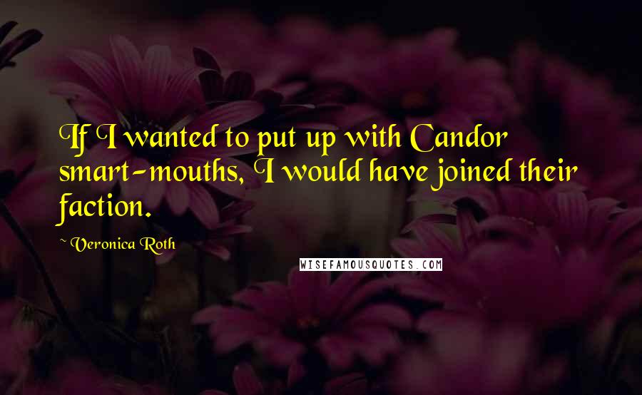 Veronica Roth Quotes: If I wanted to put up with Candor smart-mouths, I would have joined their faction.