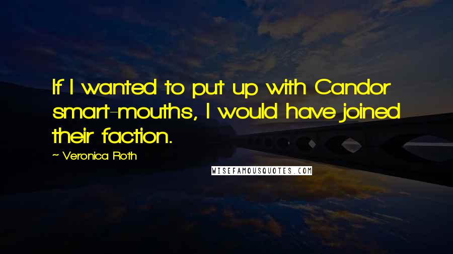 Veronica Roth Quotes: If I wanted to put up with Candor smart-mouths, I would have joined their faction.