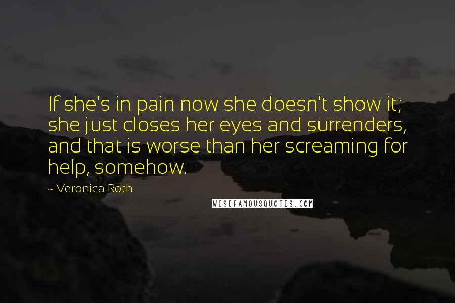 Veronica Roth Quotes: If she's in pain now she doesn't show it; she just closes her eyes and surrenders, and that is worse than her screaming for help, somehow.