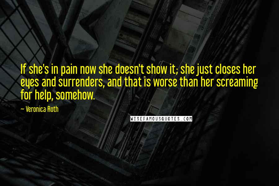 Veronica Roth Quotes: If she's in pain now she doesn't show it; she just closes her eyes and surrenders, and that is worse than her screaming for help, somehow.