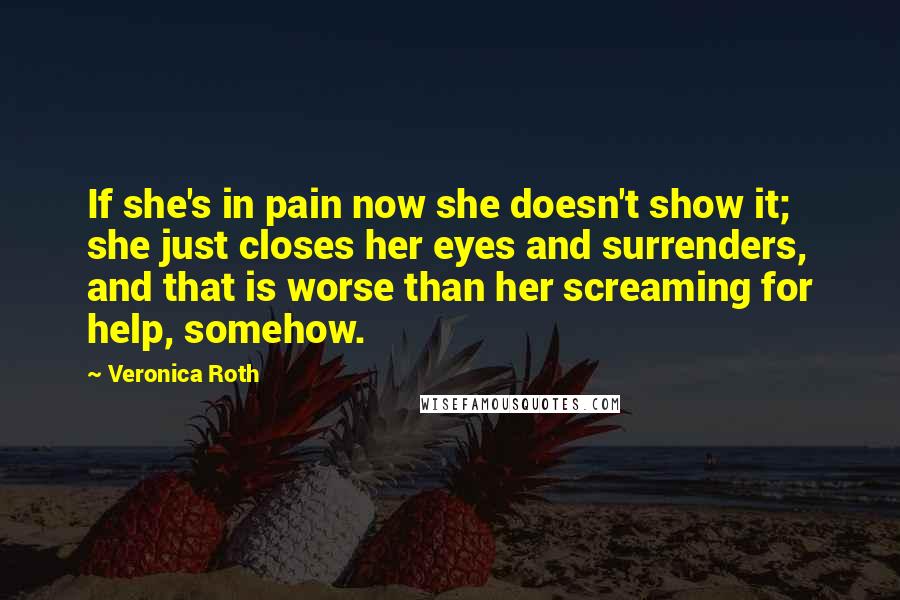 Veronica Roth Quotes: If she's in pain now she doesn't show it; she just closes her eyes and surrenders, and that is worse than her screaming for help, somehow.