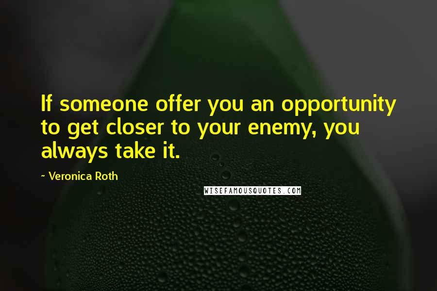 Veronica Roth Quotes: If someone offer you an opportunity to get closer to your enemy, you always take it.