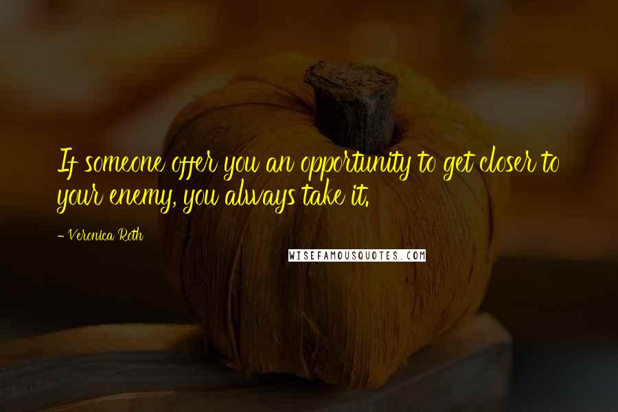 Veronica Roth Quotes: If someone offer you an opportunity to get closer to your enemy, you always take it.