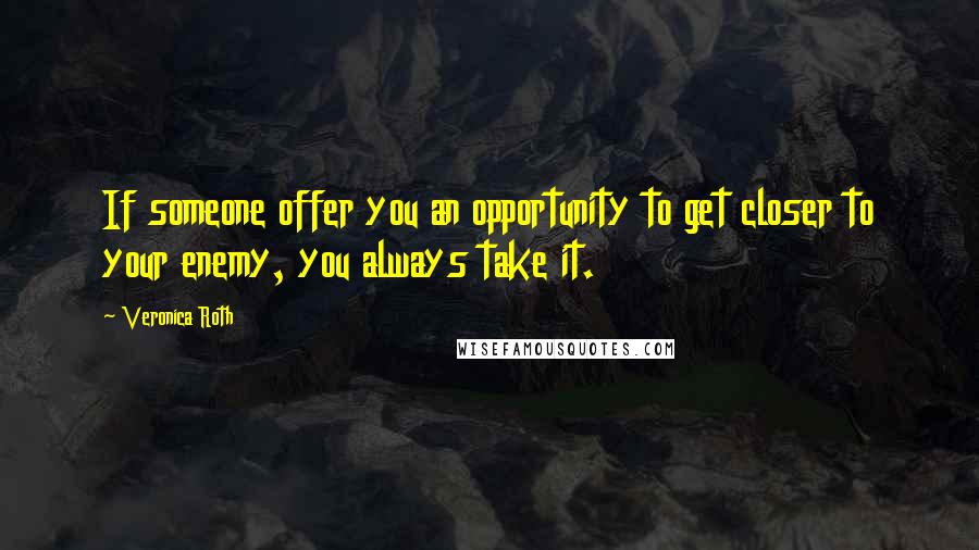 Veronica Roth Quotes: If someone offer you an opportunity to get closer to your enemy, you always take it.