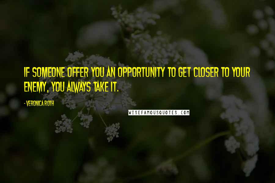 Veronica Roth Quotes: If someone offer you an opportunity to get closer to your enemy, you always take it.