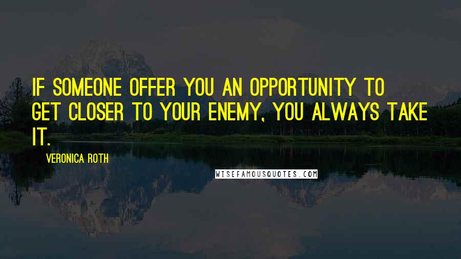 Veronica Roth Quotes: If someone offer you an opportunity to get closer to your enemy, you always take it.