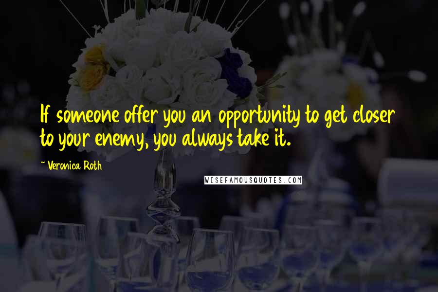 Veronica Roth Quotes: If someone offer you an opportunity to get closer to your enemy, you always take it.