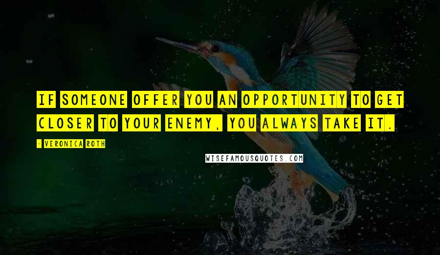 Veronica Roth Quotes: If someone offer you an opportunity to get closer to your enemy, you always take it.