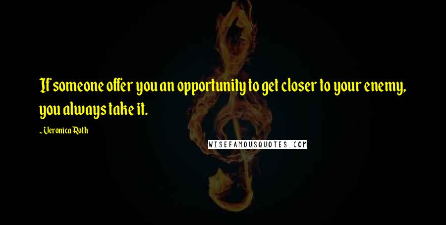Veronica Roth Quotes: If someone offer you an opportunity to get closer to your enemy, you always take it.