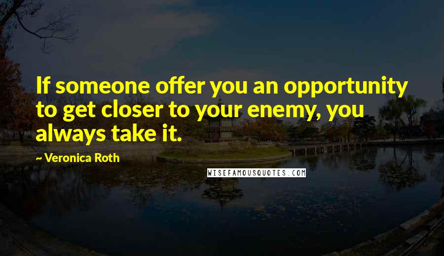 Veronica Roth Quotes: If someone offer you an opportunity to get closer to your enemy, you always take it.
