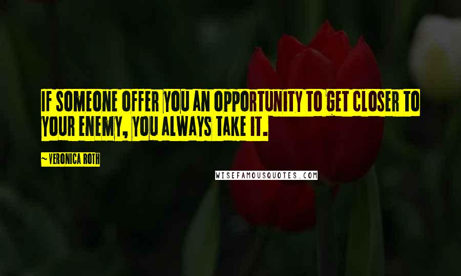 Veronica Roth Quotes: If someone offer you an opportunity to get closer to your enemy, you always take it.
