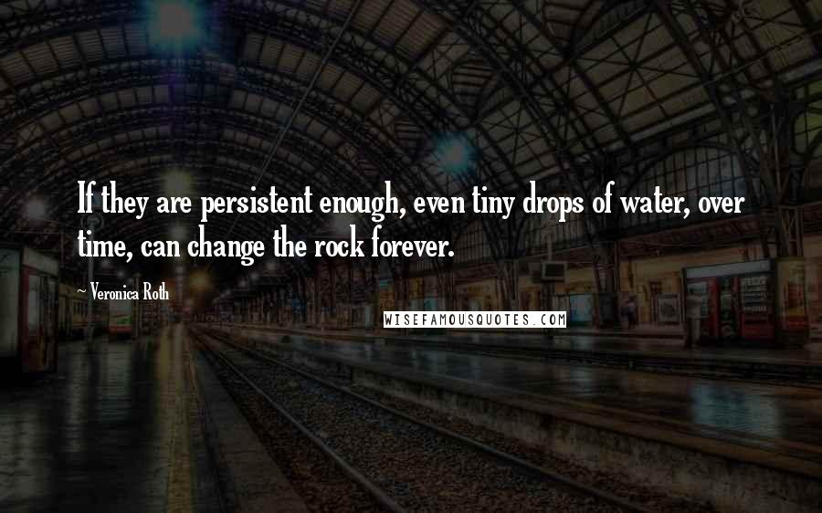 Veronica Roth Quotes: If they are persistent enough, even tiny drops of water, over time, can change the rock forever.