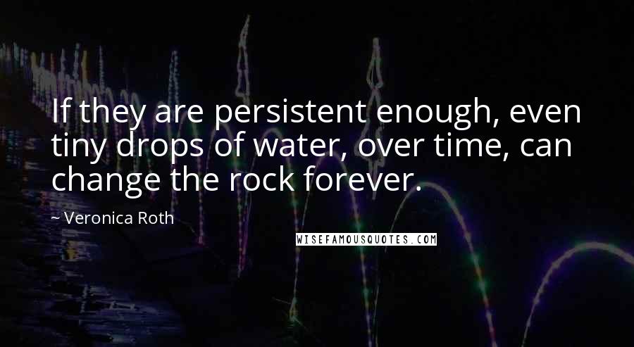 Veronica Roth Quotes: If they are persistent enough, even tiny drops of water, over time, can change the rock forever.