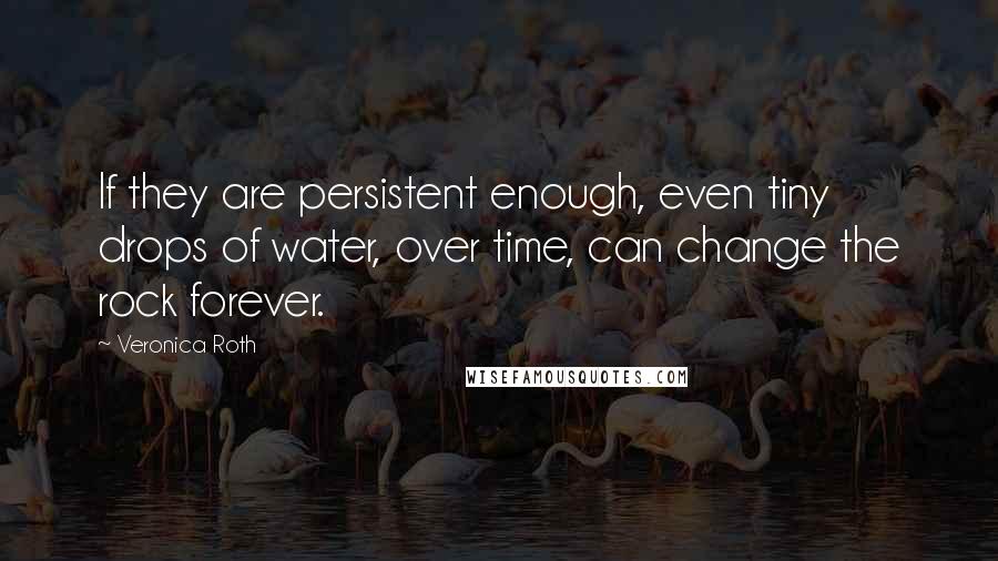 Veronica Roth Quotes: If they are persistent enough, even tiny drops of water, over time, can change the rock forever.