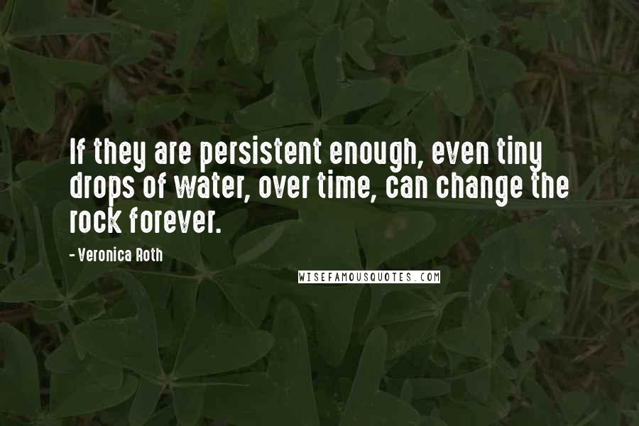 Veronica Roth Quotes: If they are persistent enough, even tiny drops of water, over time, can change the rock forever.