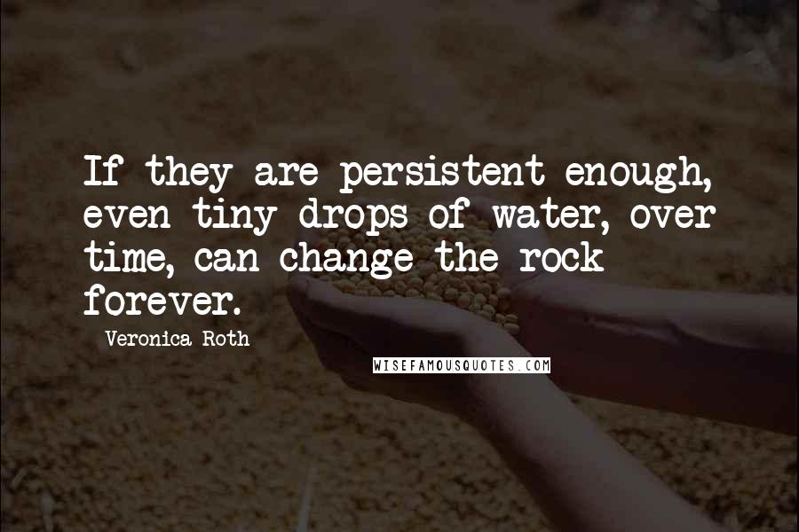 Veronica Roth Quotes: If they are persistent enough, even tiny drops of water, over time, can change the rock forever.