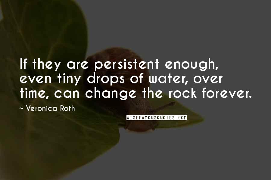 Veronica Roth Quotes: If they are persistent enough, even tiny drops of water, over time, can change the rock forever.