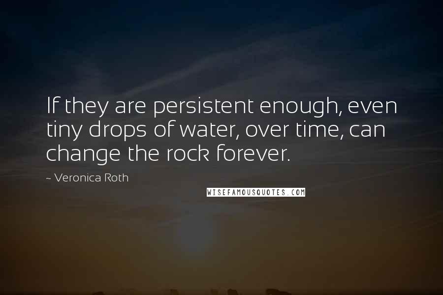 Veronica Roth Quotes: If they are persistent enough, even tiny drops of water, over time, can change the rock forever.