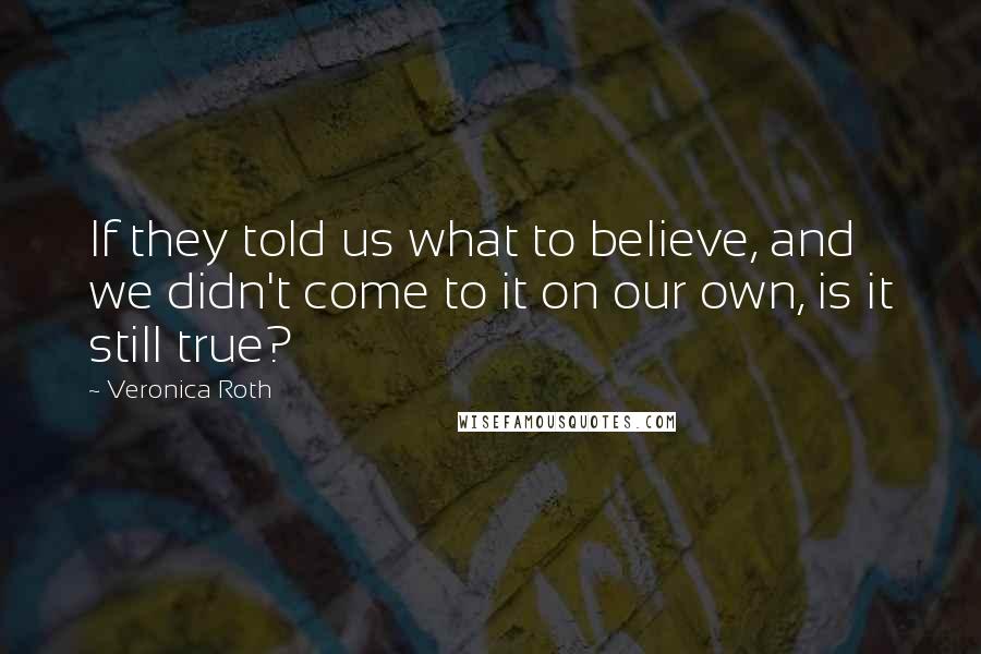 Veronica Roth Quotes: If they told us what to believe, and we didn't come to it on our own, is it still true?