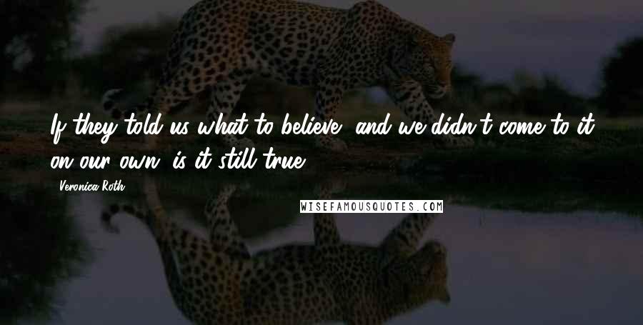 Veronica Roth Quotes: If they told us what to believe, and we didn't come to it on our own, is it still true?