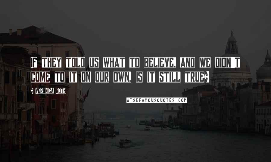 Veronica Roth Quotes: If they told us what to believe, and we didn't come to it on our own, is it still true?