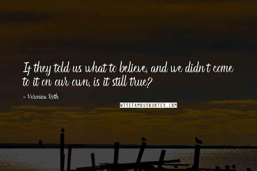 Veronica Roth Quotes: If they told us what to believe, and we didn't come to it on our own, is it still true?