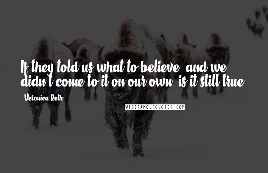 Veronica Roth Quotes: If they told us what to believe, and we didn't come to it on our own, is it still true?